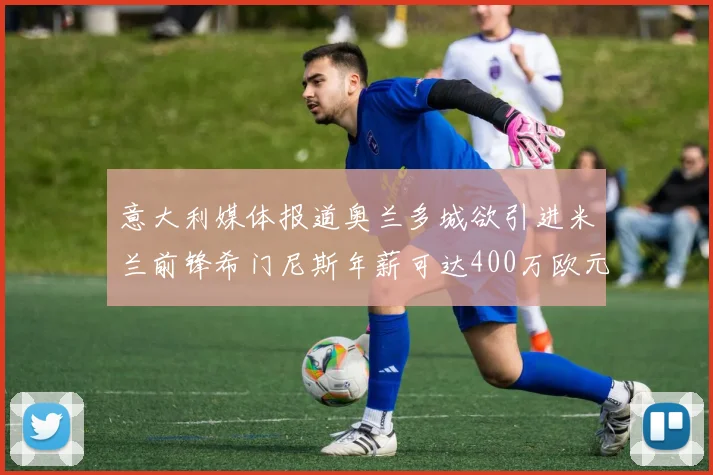 意大利媒体报道奥兰多城欲引进米兰前锋希门尼斯年薪可达400万欧元