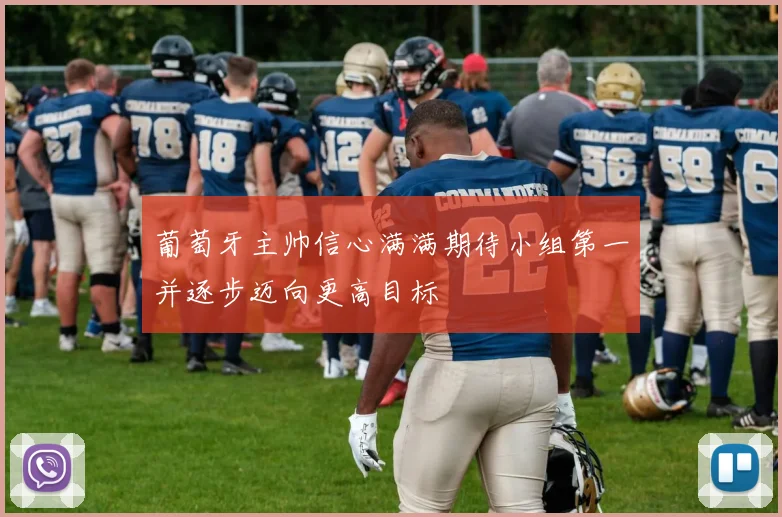 葡萄牙主帅信心满满期待小组第一并逐步迈向更高目标