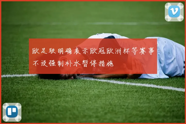 欧足联明确表示欧冠欧洲杯等赛事不设强制补水暂停措施