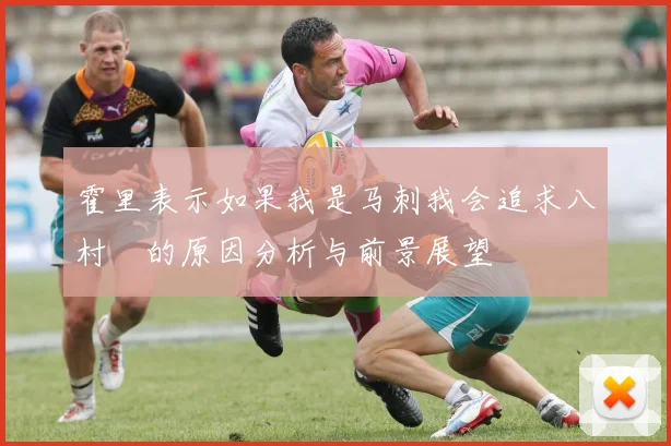 霍里表示如果我是马刺我会追求八村塁的原因分析与前景展望
