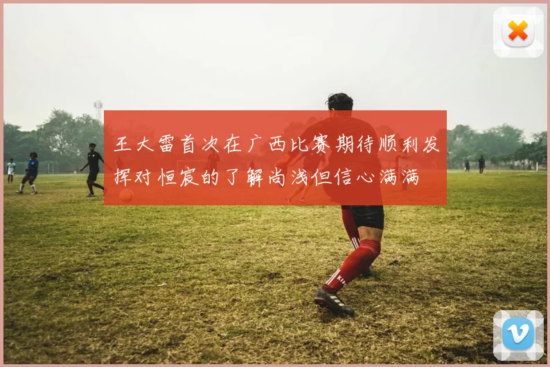 王大雷首次在广西比赛期待顺利发挥对恒宸的了解尚浅但信心满满