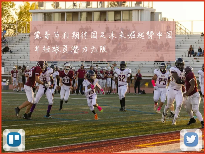 蒙哥马利期待国足未来崛起赞中国年轻球员潜力无限