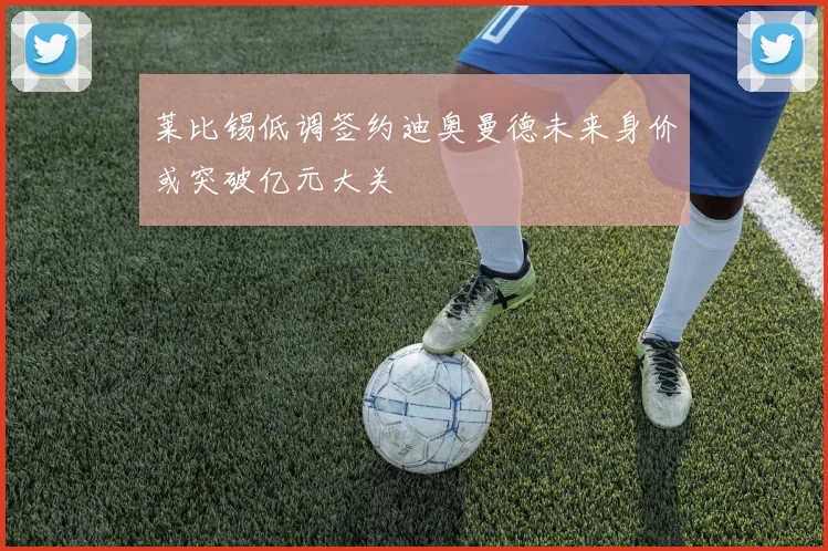 莱比锡低调签约迪奥曼德未来身价或突破亿元大关