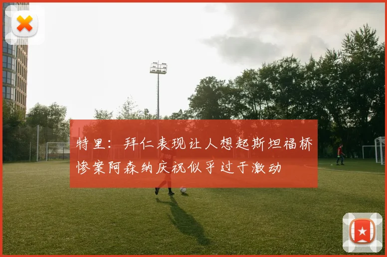 特里：拜仁表现让人想起斯坦福桥惨案阿森纳庆祝似乎过于激动