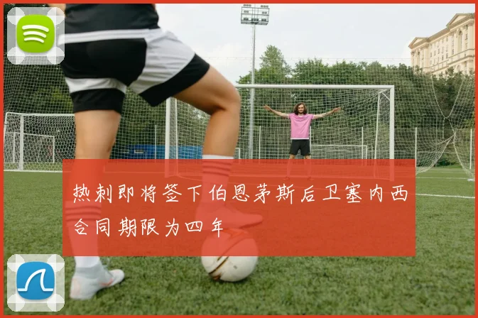 热刺即将签下伯恩茅斯后卫塞内西合同期限为四年