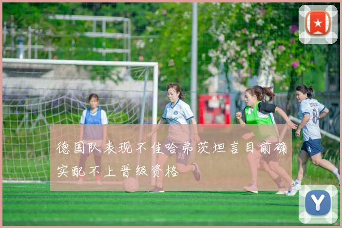德国队表现不佳哈弗茨坦言目前确实配不上晋级资格