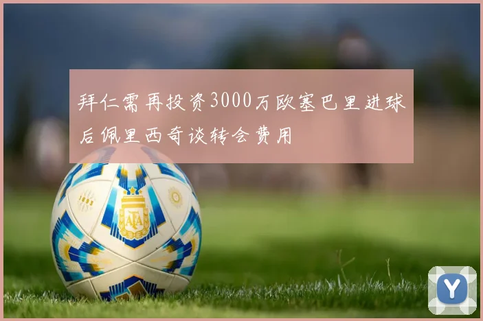 拜仁需再投资3000万欧塞巴里进球后佩里西奇谈转会费用
