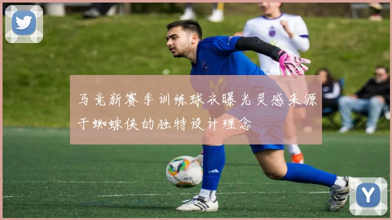 马竞新赛季训练球衣曝光灵感来源于蜘蛛侠的独特设计理念